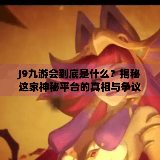J9九游会到底是什么？揭秘这家神秘平台的真相与争议,j9九游会是什么
