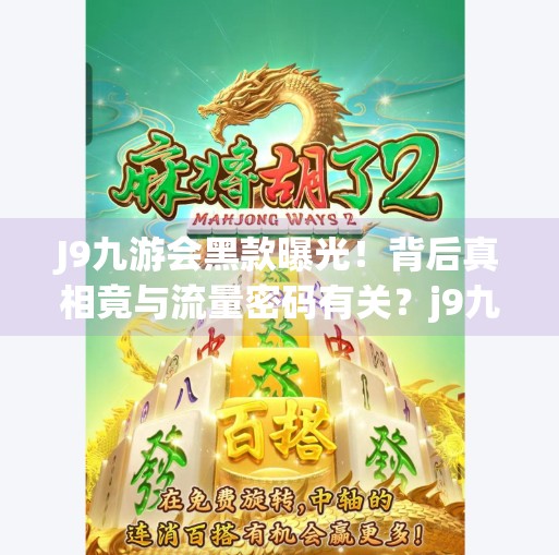 J9九游会黑款曝光！背后真相竟与流量密码有关？j9九游会黑款