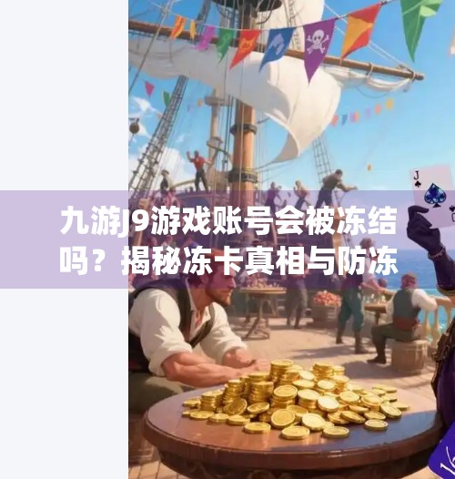 九游J9游戏账号会被冻结吗？揭秘冻卡真相与防冻指南！九游j9会冻卡吗