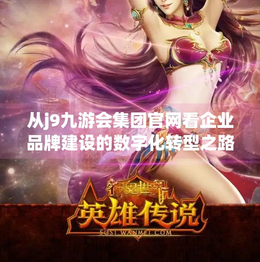 从j9九游会集团官网看企业品牌建设的数字化转型之路,j9九游会集团官网