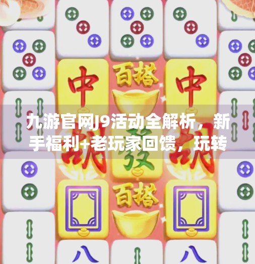 九游官网J9活动全解析，新手福利+老玩家回馈，玩转游戏世界不花钱也能赢！九游官网j9活动介绍