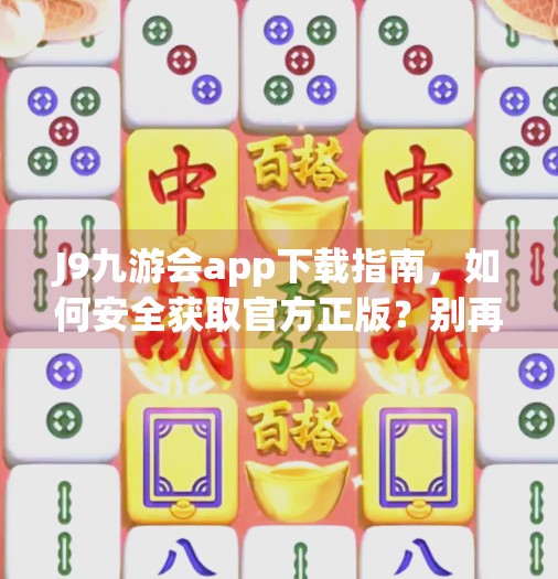 J9九游会app下载指南，如何安全获取官方正版？别再被山寨骗了！j9九游会app在哪里
