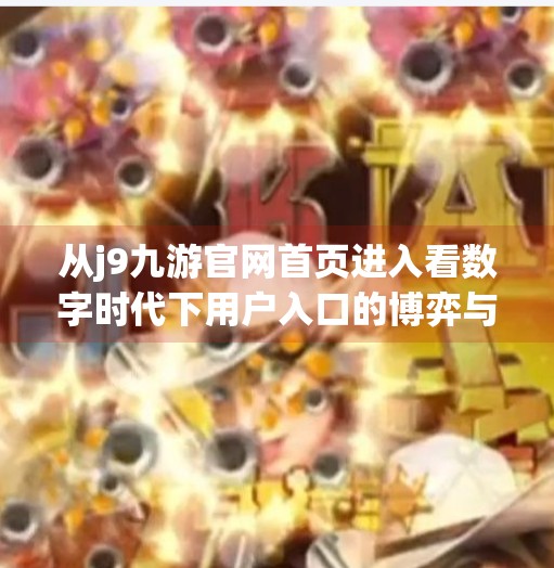 从j9九游官网首页进入看数字时代下用户入口的博弈与选择,j9九游官网首页进入