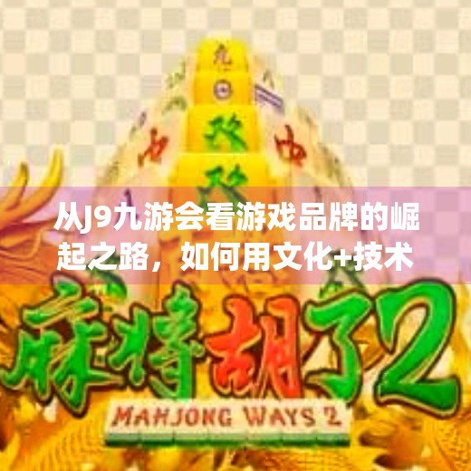 从J9九游会看游戏品牌的崛起之路，如何用文化+技术打造用户忠诚度？J9九游会的游戏品牌