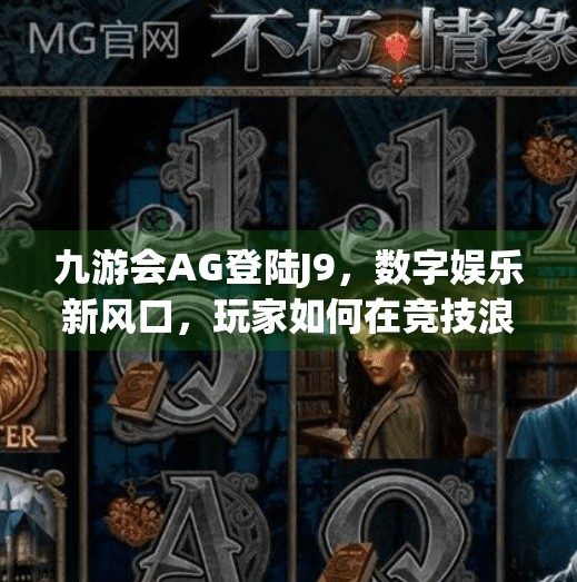 九游会AG登陆J9，数字娱乐新风口，玩家如何在竞技浪潮中稳扎稳打？九游会ag登陆j9
