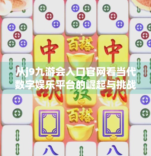 从j9九游会入口官网看当代数字娱乐平台的崛起与挑战,j9九游会入口官网