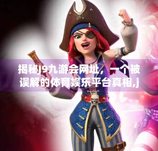 揭秘J9九游会网址，一个被误解的体育娱乐平台真相,j9九游会网址是什么