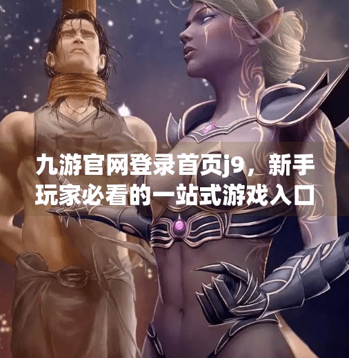九游官网登录首页j9，新手玩家必看的一站式游戏入口指南！九游官网登录首页j9