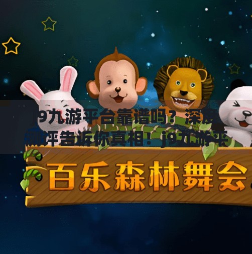 J9九游平台靠谱吗？深度测评告诉你真相！j9九游平台靠谱吗