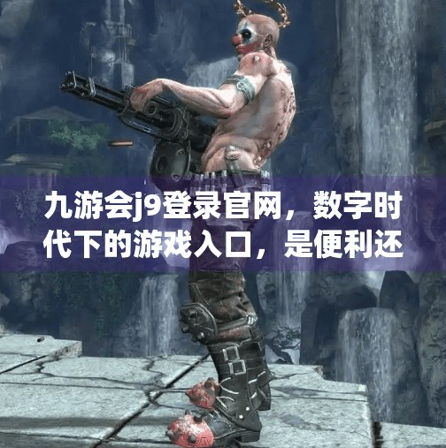 九游会j9登录官网，数字时代下的游戏入口，是便利还是陷阱？九游会j9登录官网