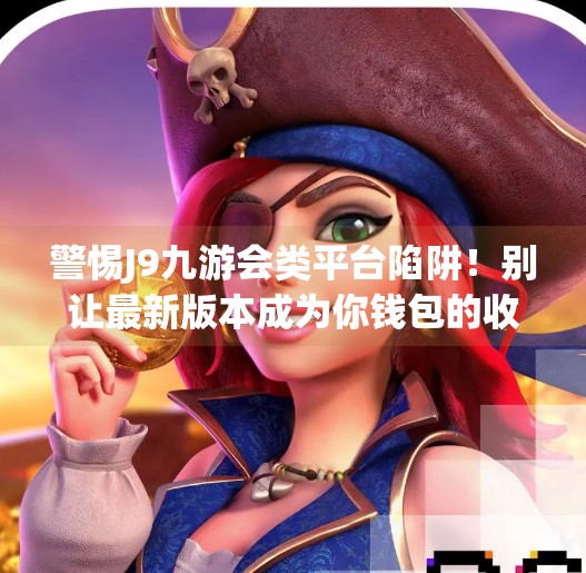 警惕J9九游会类平台陷阱！别让最新版本成为你钱包的收割机,j9九游会登录入口九游会官网j9最新版本