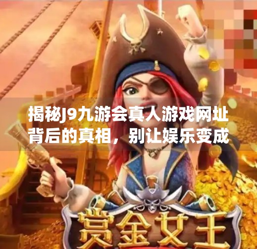 揭秘J9九游会真人游戏网址背后的真相，别让娱乐变成陷阱！j9九游会真人游戏网址