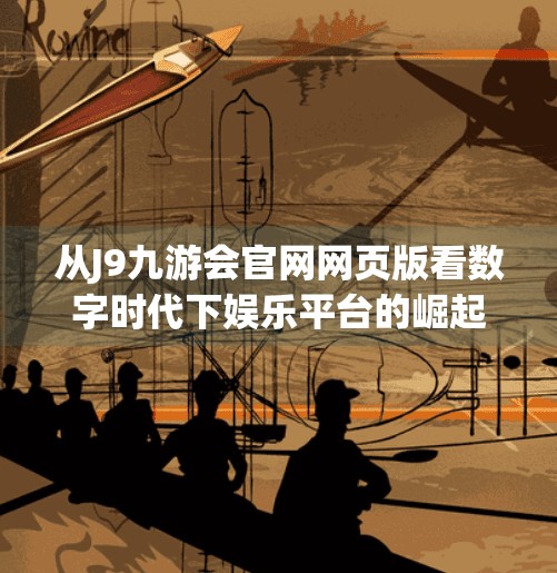 从J9九游会官网网页版看数字时代下娱乐平台的崛起与挑战,j9九游会官网网页版