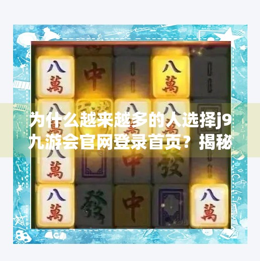 为什么越来越多的人选择j9九游会官网登录首页？揭秘背后的真实逻辑！j9九游会官网登录首页