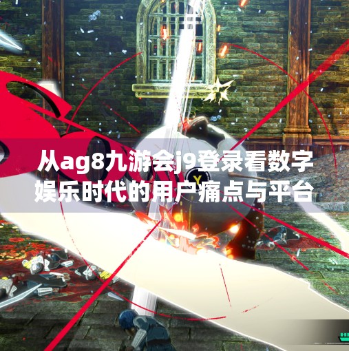 从ag8九游会j9登录看数字娱乐时代的用户痛点与平台突围之道,ag8九游会j9登录