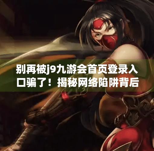 别再被j9九游会首页登录入口骗了！揭秘网络陷阱背后的套路与防范指南,j9九游会首页登录入口
