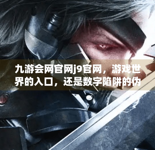 九游会网官网j9官网，游戏世界的入口，还是数字陷阱的伪装？九游会网官网j9官网