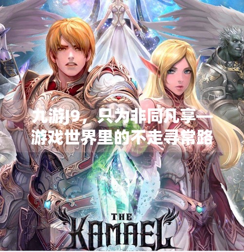 九游J9，只为非同凡享—游戏世界里的不走寻常路玩家社区,九游j9只为非同凡享