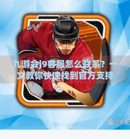 九游会j9客服怎么联系？一文教你快速找到官方支持渠道！九游会j9的客服怎么联系呀