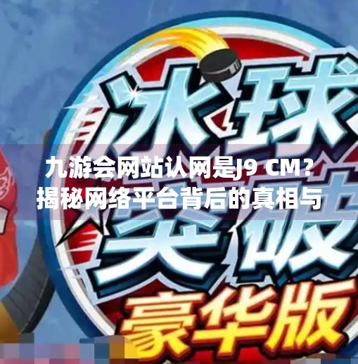 九游会网站认网是J9 CM？揭秘网络平台背后的真相与风险！九游会网站认网是J9 CM