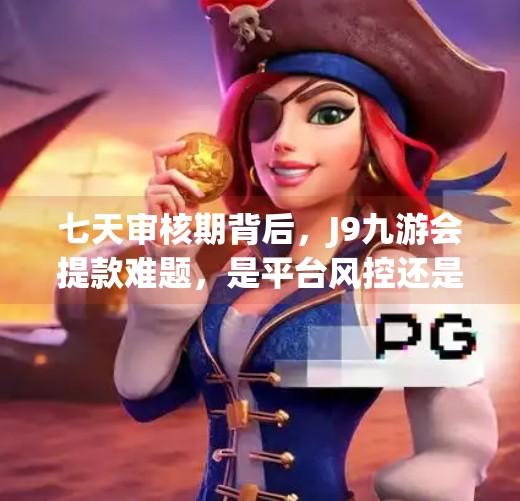 七天审核期背后,J9九游会提款难题,是平台风控还是用户信任危机?j9九游会提款审核七天 七天审核期背后,J9九游会提款难题,是平台风控还是用户信任危机?j9九游会提款审核七天