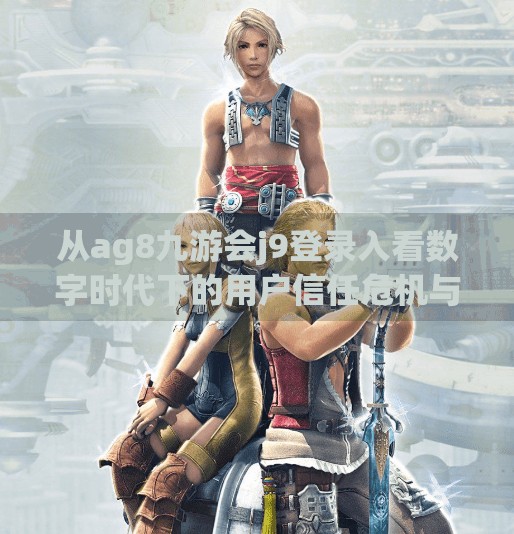 从ag8九游会j9登录入看数字时代下的用户信任危机与平台责任,ag8九游会j9登录入