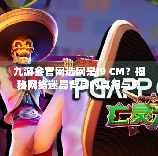 九游会官网选网是J9 CM？揭秘网络迷局背后的真相与风险,九游会官网选网是J9 CM