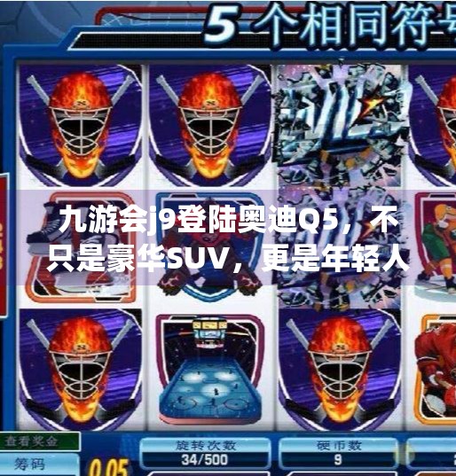 九游会j9登陆奥迪Q5，不只是豪华SUV，更是年轻人心中的数字座驾,九游会j9登陆奥迪Q5