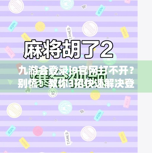 九游会登录j9官网打不开？别慌！教你3招快速解决登录难题！九游会登录j9官网登录不了吗