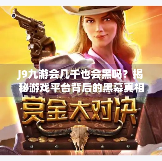 J9九游会几千也会黑吗？揭秘游戏平台背后的黑幕真相！J9九游会几千也会黑吗