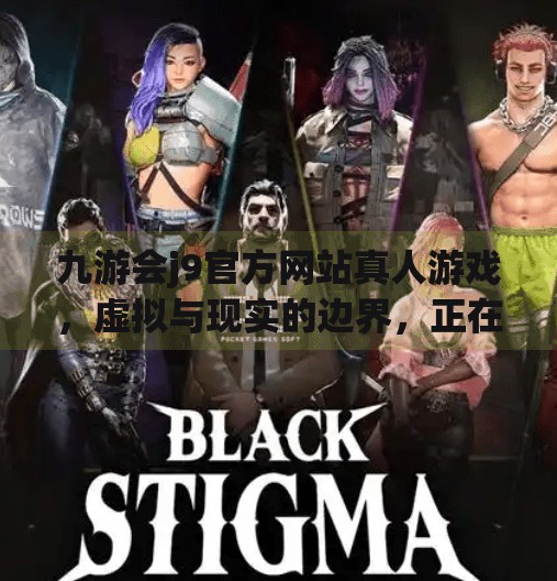 九游会j9官方网站真人游戏，虚拟与现实的边界，正在被重新定义！九游会j9官方网站真人游戏