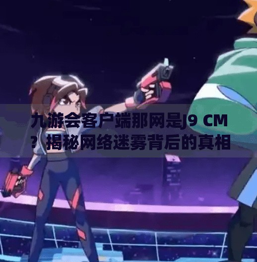 九游会客户端那网是J9 CM？揭秘网络迷雾背后的真相！九游会客户端那网是J9 CM