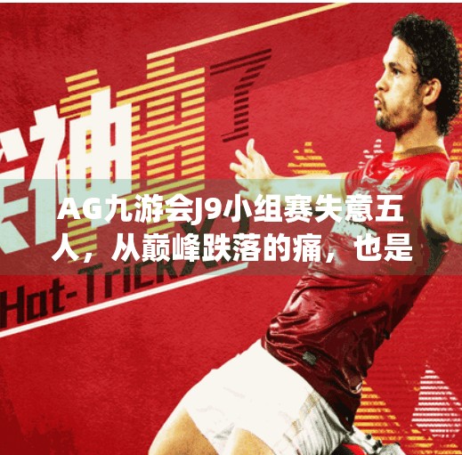 AG九游会J9小组赛失意五人，从巅峰跌落的痛，也是重生的起点,AG九游会J9小组赛失意五人