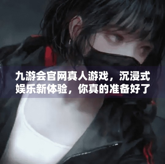 九游会官网真人游戏，沉浸式娱乐新体验，你真的准备好了吗？九游会官网真人游戏