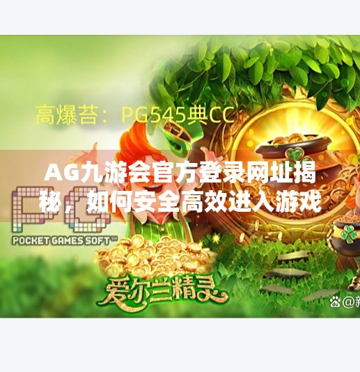 AG九游会官方登录网址揭秘,如何安全高效进入游戏世界?AG九游会官方登录网址 AG九游会官方登录网址揭秘,如何安全高效进入游戏世界?AG九游会官方登录网址