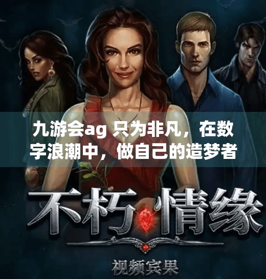 九游会ag 只为非凡，在数字浪潮中，做自己的造梦者,九游会ag 只为非凡