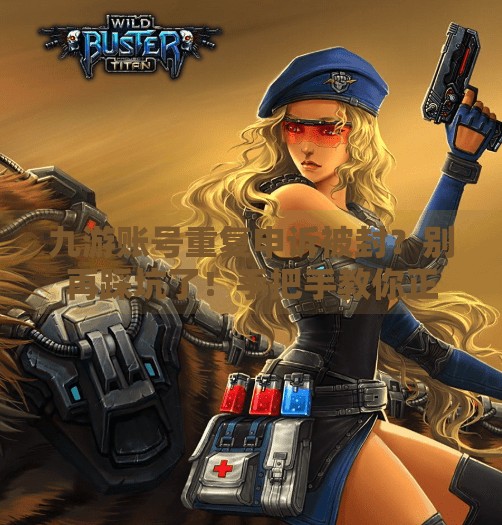 九游账号重复申诉被封？别再踩坑了！手把手教你正确维权方式！九游账号重复申诉会怎样