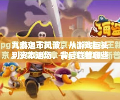 九游退市风波，从游戏巨头到资本退场，背后藏着哪些真相？九游为什么会退市了