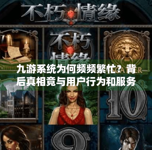 九游系统为何频频繁忙？背后真相竟与用户行为和服务器架构息息相关！九游系统为什么会繁忙