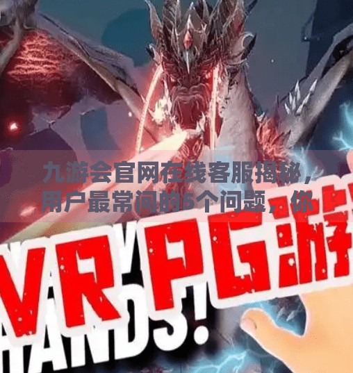 九游会官网在线客服揭秘，用户最常问的5个问题，你中招了吗？九游会官网在线客服