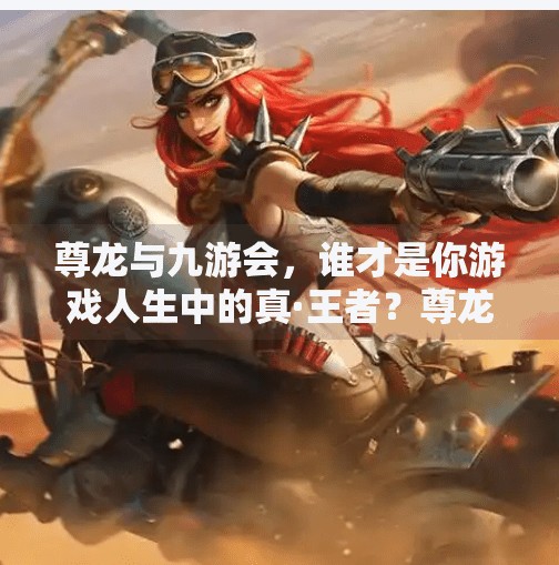 尊龙与九游会，谁才是你游戏人生中的真·王者？尊龙和九游会哪个好