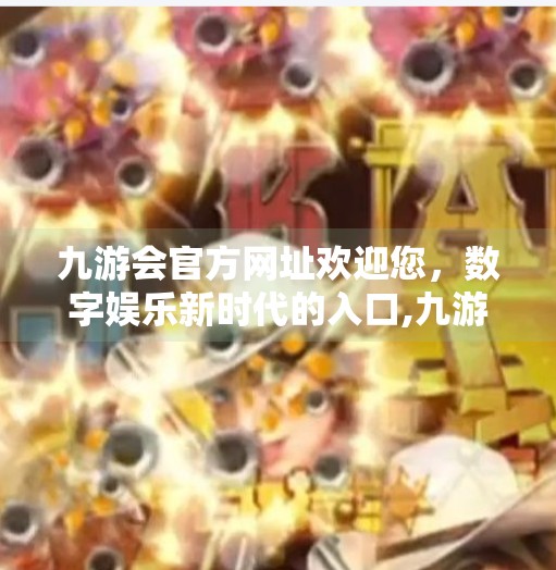 九游会官方网址欢迎您，数字娱乐新时代的入口,九游会官方网址欢迎您