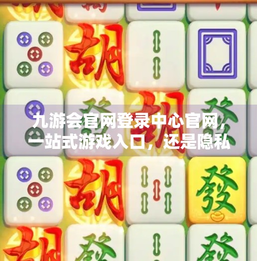 九游会官网登录中心官网，一站式游戏入口，还是隐私与安全的雷区？九游会官网登录中心官网