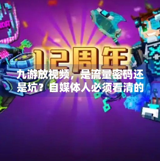 九游放视频，是流量密码还是坑？自媒体人必须看清的真相！在九游放视频会怎么样啊