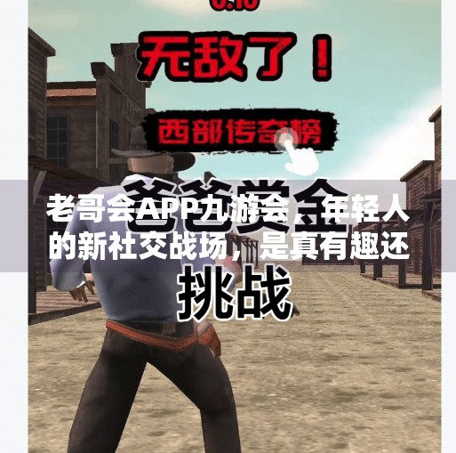 老哥会APP九游会，年轻人的新社交战场，是真有趣还是伪潮流？老哥会APP九游会