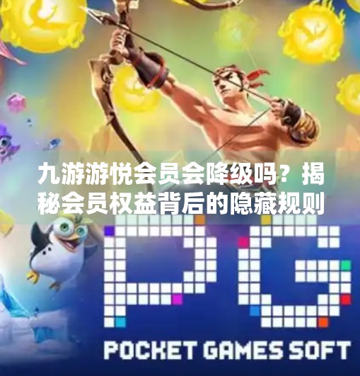 九游游悦会员会降级吗？揭秘会员权益背后的隐藏规则！九游游悦会员会降级吗