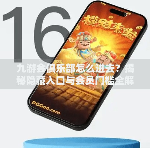 九游会俱乐部怎么进去？揭秘隐藏入口与会员门槛全解析！九游会俱乐部怎么进去