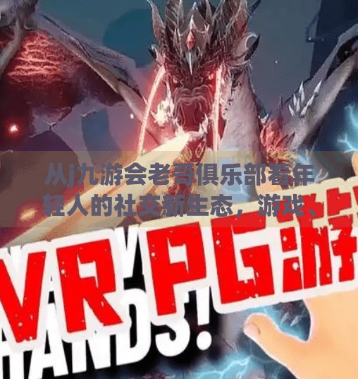 从j九游会老哥俱乐部看年轻人的社交新生态，游戏、情感与归属感的奇妙融合,j九游会老哥俱乐部