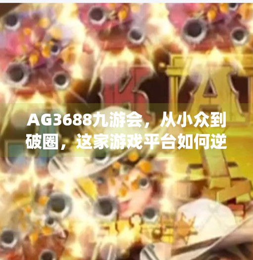 AG3688九游会，从小众到破圈，这家游戏平台如何逆袭成玩家心中的宝藏地？ag3688九游会