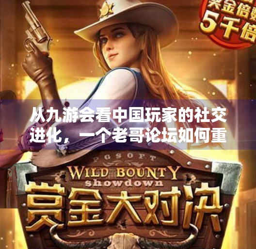 从九游会看中国玩家的社交进化，一个老哥论坛如何重塑游戏圈层文化？老哥交流论坛九游会